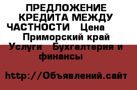 ПРЕДЛОЖЕНИЕ КРЕДИТА МЕЖДУ ЧАСТНОСТИ › Цена ­ 0 - Приморский край Услуги » Бухгалтерия и финансы   